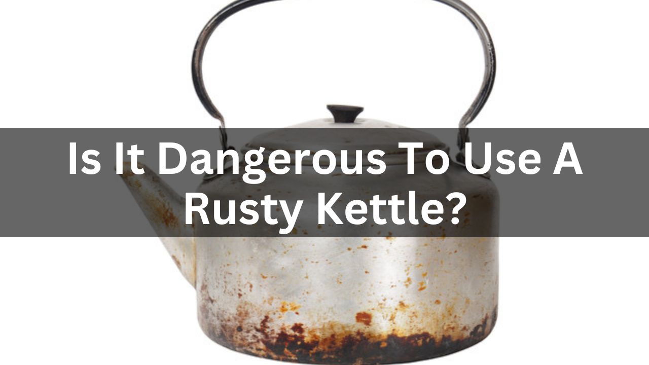 Is It Dangerous To Use A Rusty Kettle?