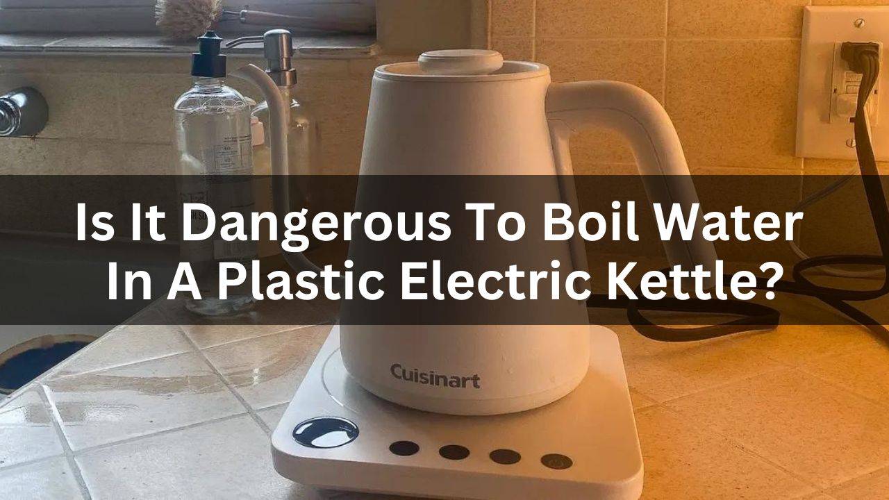 Is It Dangerous To Boil Water In A Plastic Electric Kettle?