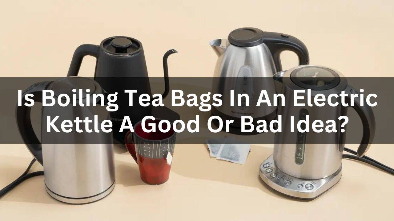 Is Boiling Tea Bags In An Electric Kettle A Good Or Bad Idea?