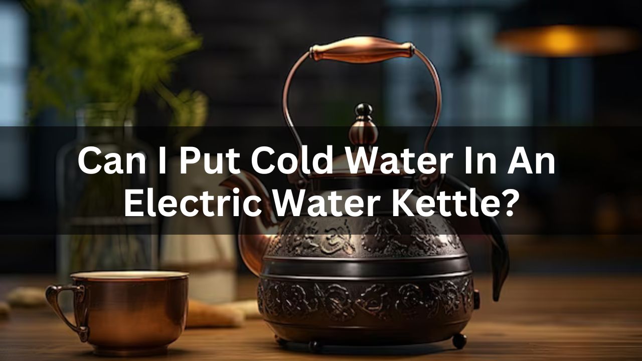 Can I Put Cold Water In An Electric Water Kettle?