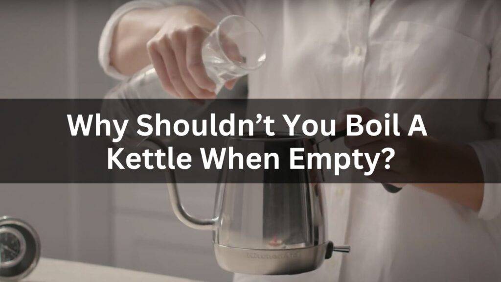 Why Shouldn’t You Boil A Kettle When Empty?
